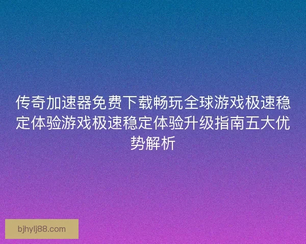 传奇加速器免费下载畅玩全球游戏极速稳定体验游戏极速稳定体验升级指南五大优势解析