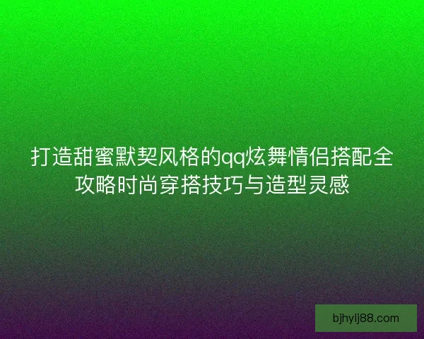 打造甜蜜默契风格的qq炫舞情侣搭配全攻略时尚穿搭技巧与造型灵感