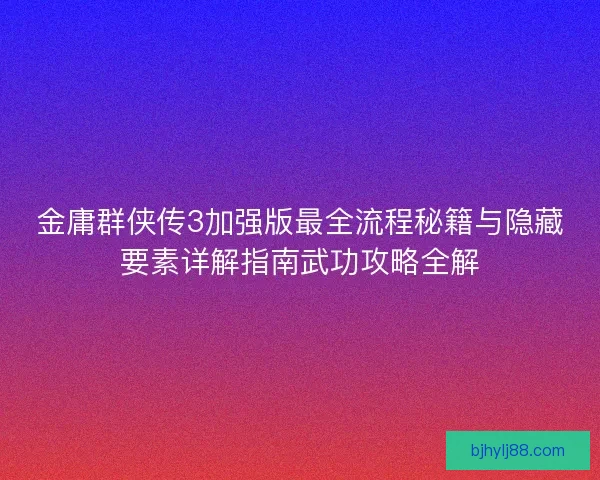 金庸群侠传3加强版最全流程秘籍与隐藏要素详解指南武功攻略全解