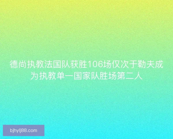 德尚执教法国队获胜106场仅次于勒夫成为执教单一国家队胜场第二人