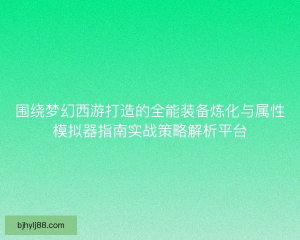围绕梦幻西游打造的全能装备炼化与属性模拟器指南实战策略解析平台