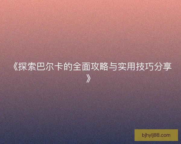 《探索巴尔卡的全面攻略与实用技巧分享》