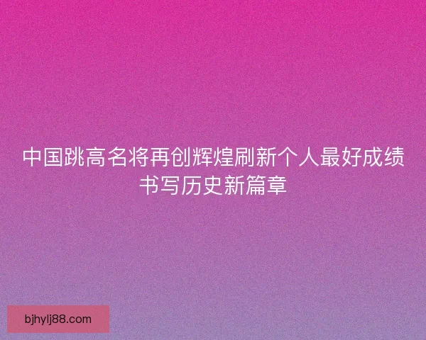 中国跳高名将再创辉煌刷新个人最好成绩书写历史新篇章