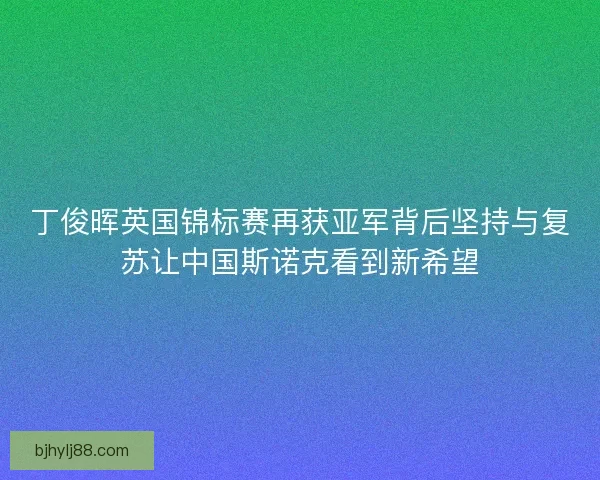 丁俊晖英国锦标赛再获亚军背后坚持与复苏让中国斯诺克看到新希望