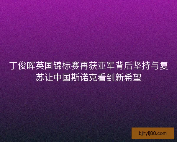 丁俊晖英国锦标赛再获亚军背后坚持与复苏让中国斯诺克看到新希望